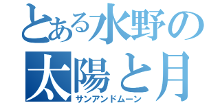 とある水野の太陽と月（サンアンドムーン）