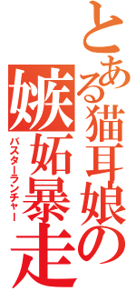 とある猫耳娘の嫉妬暴走（バスターランチャー）