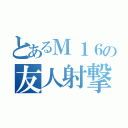 とあるＭ１６の友人射撃（）