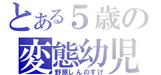 とある５歳の変態幼児（野原しんのすけ）