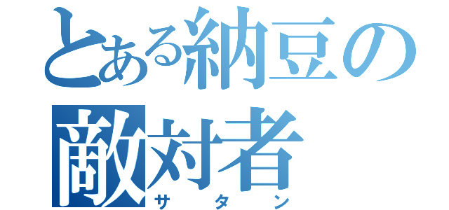 とある納豆の敵対者（サタン）