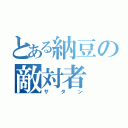 とある納豆の敵対者（サタン）