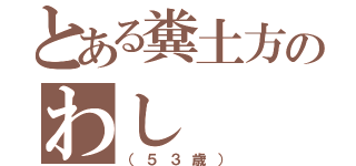 とある糞土方のわし（（５３歳））