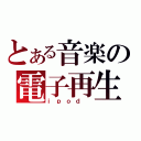 とある音楽の電子再生機（ｉｐｏｄ ）