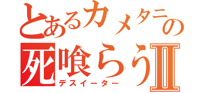 とあるカメタニの死喰らう者Ⅱ（デスイーター）