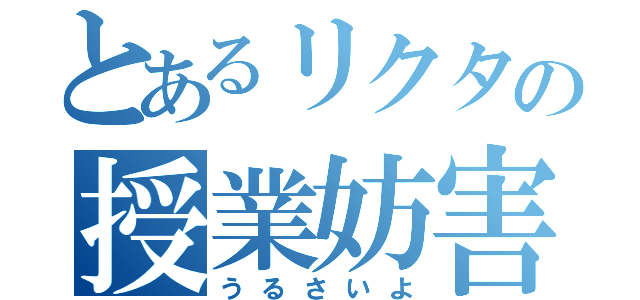 とあるリクタの授業妨害（うるさいよ）