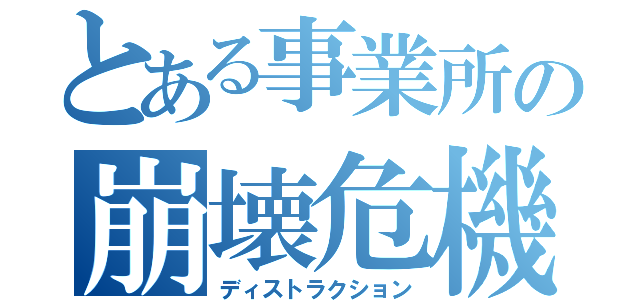 とある事業所の崩壊危機（ディストラクション）