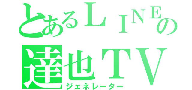 とあるＬＩＮＥの達也ＴＶ（ジェネレーター）