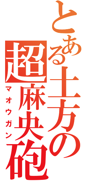 とある土方の超麻央砲（マオウガン）