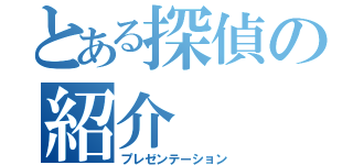 とある探偵の紹介（プレゼンテーション）