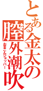 とある金太の膣外潮吹（おまこんジョッパー）