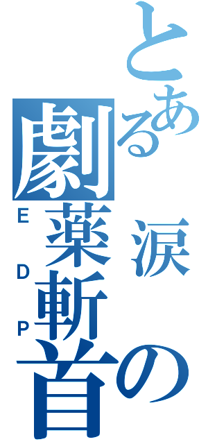 とある　涙　の劇薬斬首（ＥＤＰ）