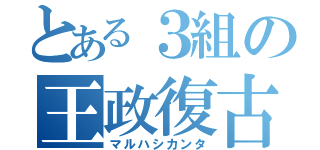 とある３組の王政復古（マルハシカンタ）