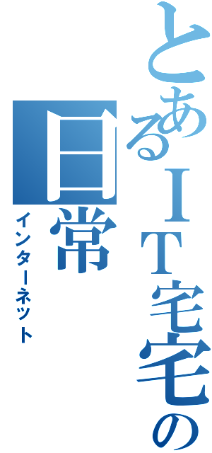 とあるＩＴ宅宅の日常（インターネット）