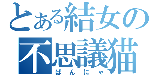 とある結女の不思議猫（ぱんにゃ）