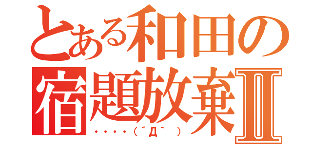 とある和田の宿題放棄Ⅱ（・・・・（´Д｀ ））