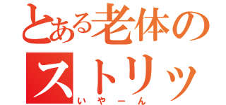 とある老体のストリップ（いやーん）