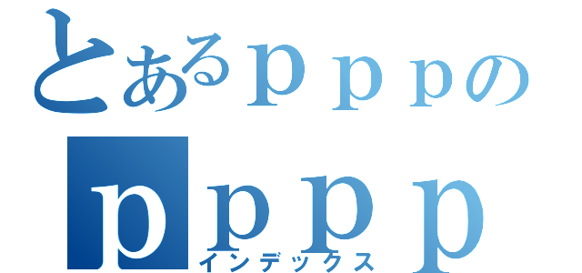 とあるｐｐｐのｐｐｐｐｐｐｐ（インデックス）