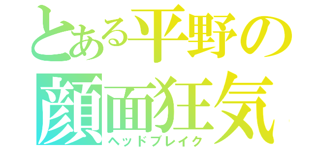 とある平野の顔面狂気（ヘッドブレイク）