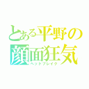 とある平野の顔面狂気（ヘッドブレイク）