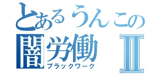 とあるうんこの闇労働Ⅱ（ブラックワーク）