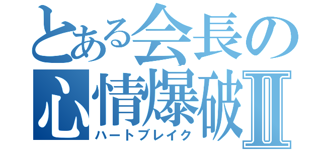 とある会長の心情爆破Ⅱ（ハートブレイク）