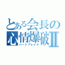 とある会長の心情爆破Ⅱ（ハートブレイク）