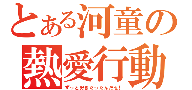 とある河童の熱愛行動（ずっと好きだったんだぜ！）