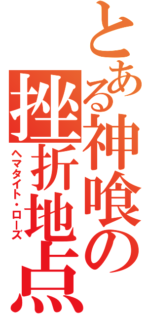 とある神喰の挫折地点（ヘマタイト・ローズ）