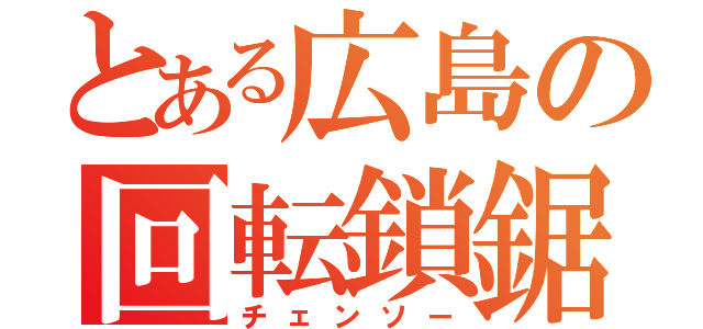 とある広島の回転鎖鋸（チェンソー）