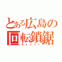 とある広島の回転鎖鋸（チェンソー）