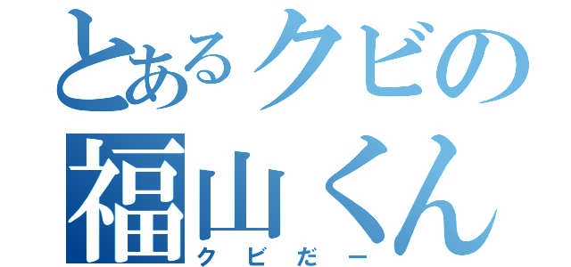 とあるクビの福山くん（クビだー）