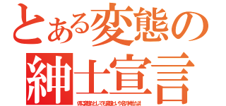 とある変態の紳士宣言（仮に変態だとしても変態という名の紳士だよ！）