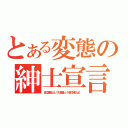 とある変態の紳士宣言（仮に変態だとしても変態という名の紳士だよ！）