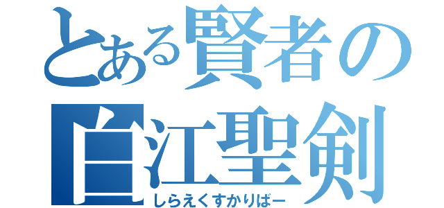 とある賢者の白江聖剣（しらえくすかりばー）