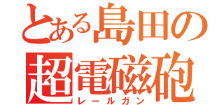 とある島田の超電磁砲（レールガン）