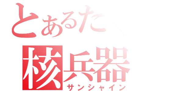 とあるたくやの核兵器（サンシャイン）