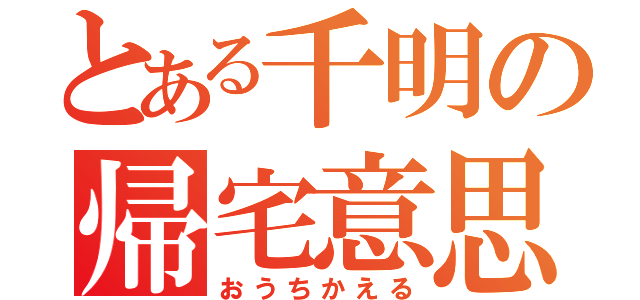 とある千明の帰宅意思（おうちかえる）