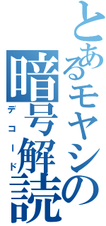 とあるモヤシの暗号解読（デコード）