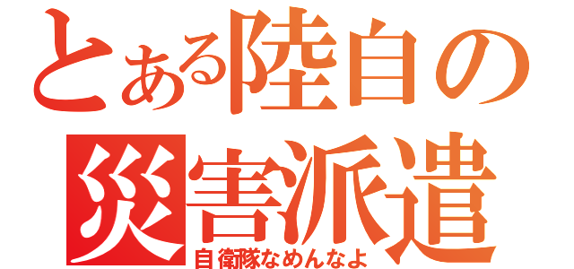 とある陸自の災害派遣（自衛隊なめんなよ）