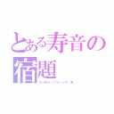 とある寿音の宿題（まだ終わってないっす。笑）