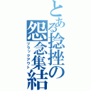 とある捻挫の怨念集結（ブラックアウト）