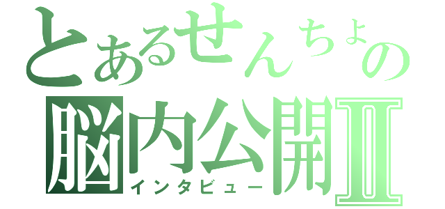 とあるせんちょの脳内公開Ⅱ（インタビュー）