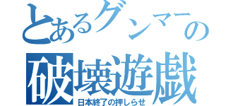 とあるグンマーの破壊遊戯（日本終了の押しらせ）