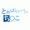 とあるおけやまのち○こ（キタナイ、クサイ、キモイ）