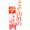 とある山川のデレ計画（エヘヘヘヘヘｗｗｗ）