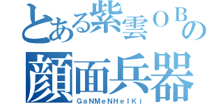 とある紫雲ＯＢの顔面兵器（ＧａＮＭｅＮＨｅＩＫｉ）