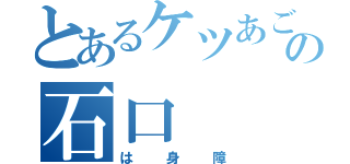 とあるケツあごの石口（は身障）