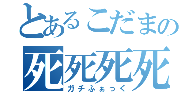 とあるこだまの死死死死！（ガチふぁっく）