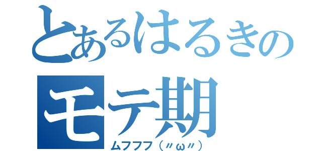 とあるはるきのモテ期（ムフフフ（〃ω〃））